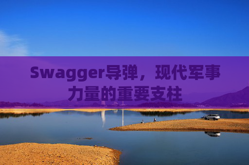 Swagger导弹，现代军事力量的重要支柱