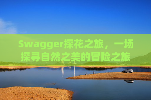 Swagger探花之旅，一场探寻自然之美的冒险之旅
