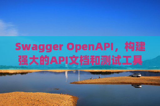 Swagger OpenAPI，构建强大的API文档和测试工具
